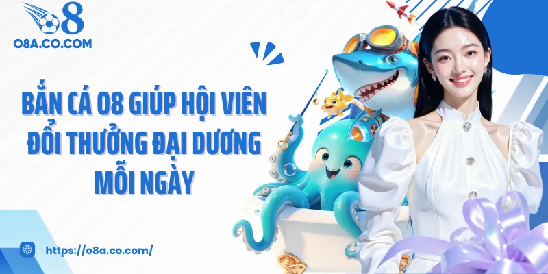 Bắn cá O8 giúp hội viên đổi thưởng đại dương mỗi ngày