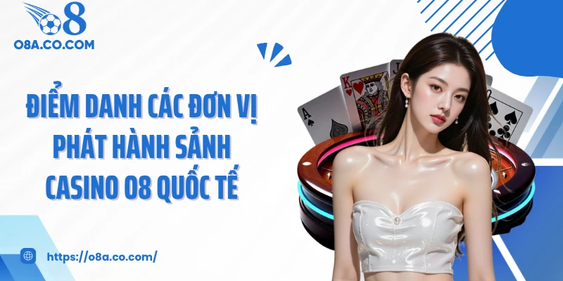 Điểm danh các đơn vị phát hành sảnh casino O8 quốc tế