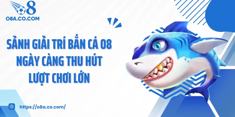 Sảnh giải trí bắn cá O8 ngày càng thu hút lượt chơi lớn
