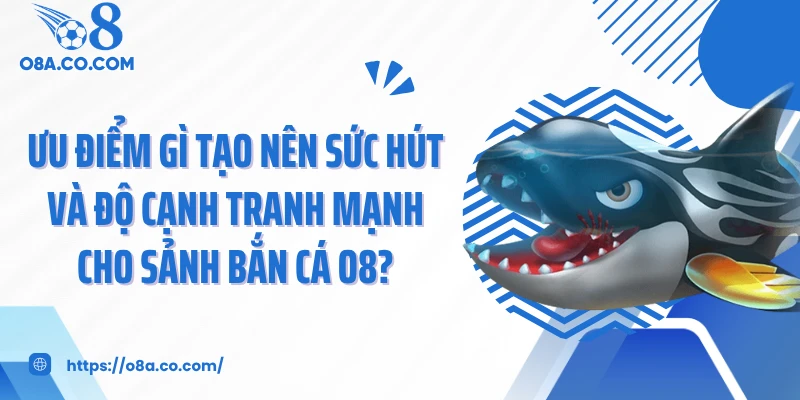 Ưu điểm gì tạo nên sức hút và độ cạnh tranh mạnh cho sảnh bắn cá O8?